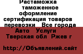 Растаможка - таможенное оформление - сертификация товаров - перевозки - Все города Авто » Услуги   . Тверская обл.,Ржев г.